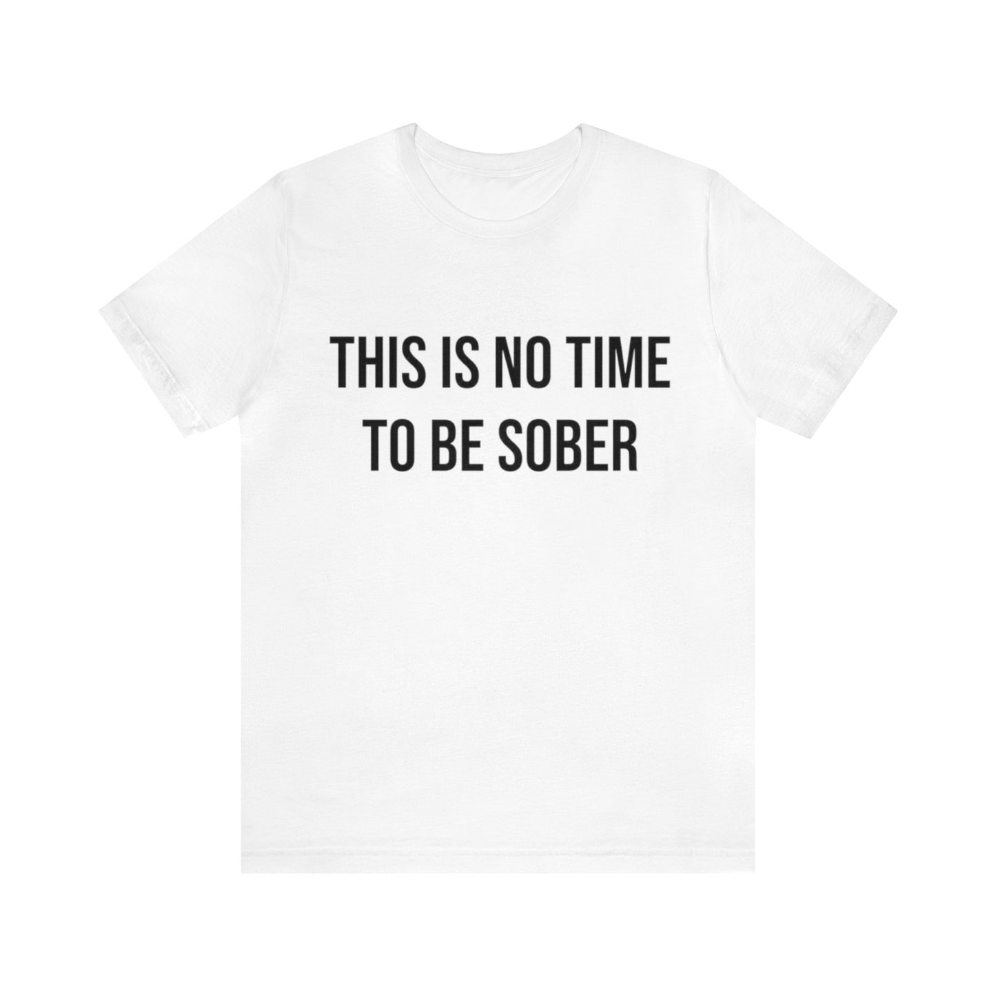 There Is No Time To Be Sober T-Shirt