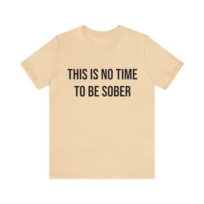 There Is No Time To Be Sober T-Shirt