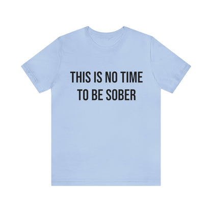 There Is No Time To Be Sober T-Shirt