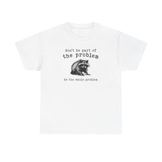 Don't Be Apart Of The Problem, Be The Whole Problem Tee Unisex Shirt