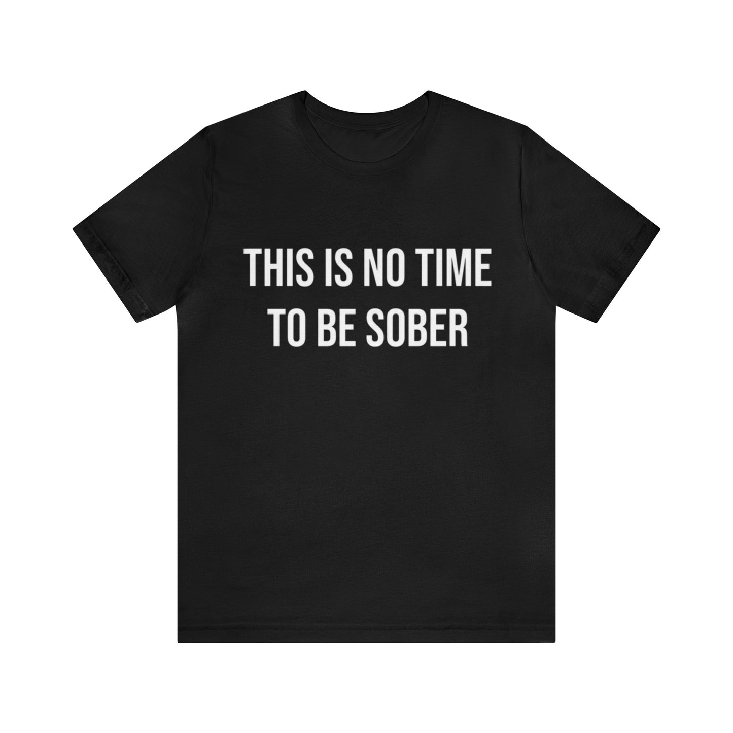 There Is No Time To Be Sober T-Shirt