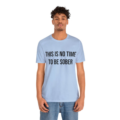 There Is No Time To Be Sober T-Shirt